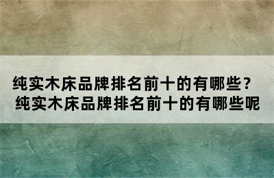 纯实木床品牌排名前十的有哪些？ 纯实木床品牌排名前十的有哪些呢